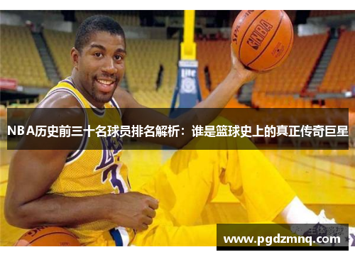 NBA历史前三十名球员排名解析：谁是篮球史上的真正传奇巨星