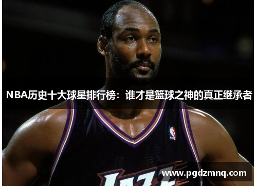 NBA历史十大球星排行榜：谁才是篮球之神的真正继承者