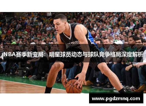 NBA赛季新变局：明星球员动态与球队竞争格局深度解析