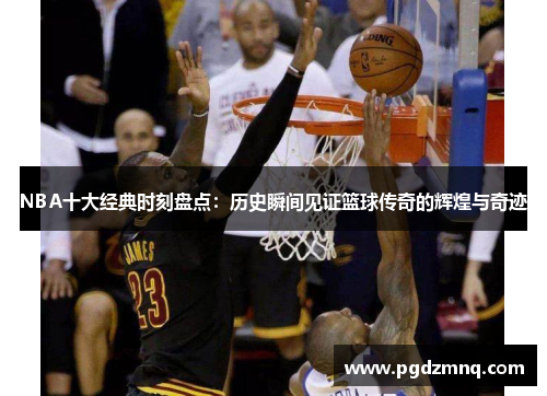 NBA十大经典时刻盘点：历史瞬间见证篮球传奇的辉煌与奇迹