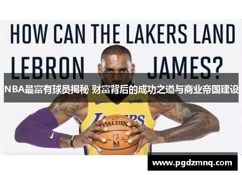 NBA最富有球员揭秘 财富背后的成功之道与商业帝国建设