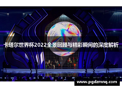 卡塔尔世界杯2022全景回顾与精彩瞬间的深度解析
