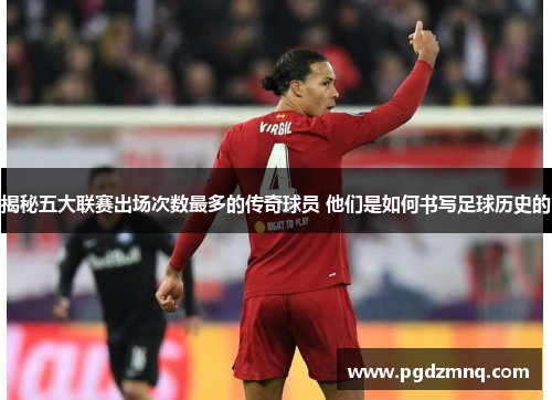 揭秘五大联赛出场次数最多的传奇球员 他们是如何书写足球历史的