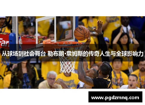 从球场到社会舞台 勒布朗·詹姆斯的传奇人生与全球影响力