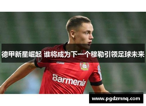 德甲新星崛起 谁将成为下一个穆勒引领足球未来