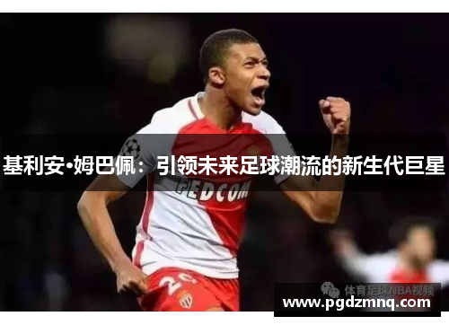 基利安·姆巴佩：引领未来足球潮流的新生代巨星