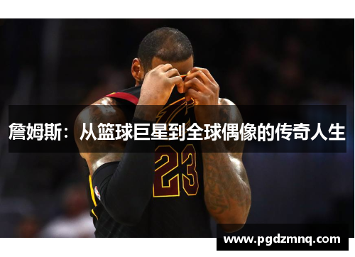 詹姆斯：从篮球巨星到全球偶像的传奇人生