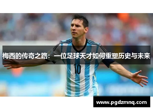 梅西的传奇之路：一位足球天才如何重塑历史与未来