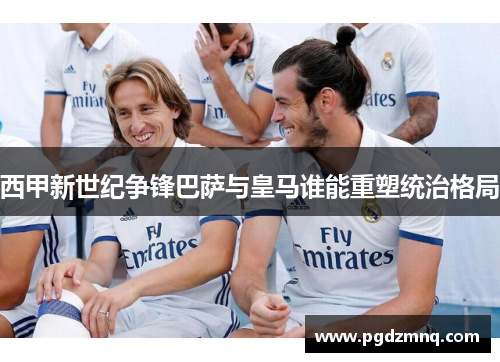 西甲新世纪争锋巴萨与皇马谁能重塑统治格局